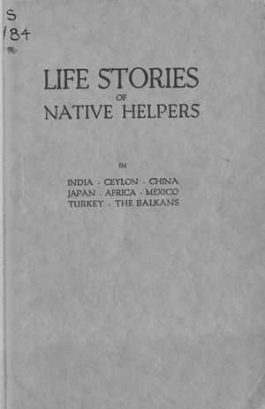 Life Stories of Native Helpers, in India, Ceylon, China, Japan, Africa, Turkey, Mexico, the Balkans Life Stories of Native Helpers, in India, Ceylon, China, Japan, Africa, Turkey, Mexico, the Balkans