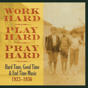 Work Hard, Play Hard, Pray Hard: Hard Time, Good Time & End Time Music 1923 - 1936 Work Hard, Play Hard, Pray Hard: Hard Time, Good Time & End Time Music 1923 - 1936