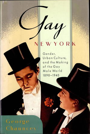 Gay New York: Gender, Urban Culture, and the Makings of the Gay Male World, 1890-1940 Gay New York: Gender, Urban Culture, and the Makings of the Gay Male World, 1890-1940
